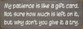 My patience is like a gift card. Not sure how much is left..Sign