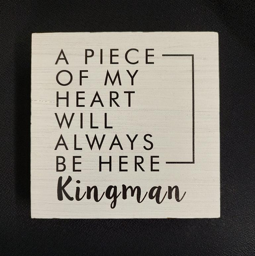A Piece Of My Heart Will Always Be Here - Kingman - Block Sign