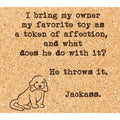 I Bring My Owner My Favorite Toy... Coaster