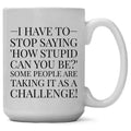 I Have to Stop Saying, How Stupid Can You Be? Mug